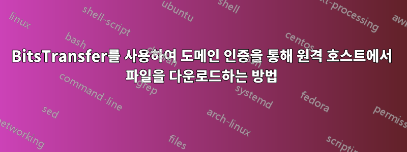 BitsTransfer를 사용하여 도메인 인증을 통해 원격 호스트에서 파일을 다운로드하는 방법