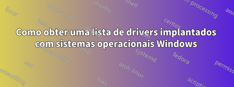 Como obter uma lista de drivers implantados com sistemas operacionais Windows