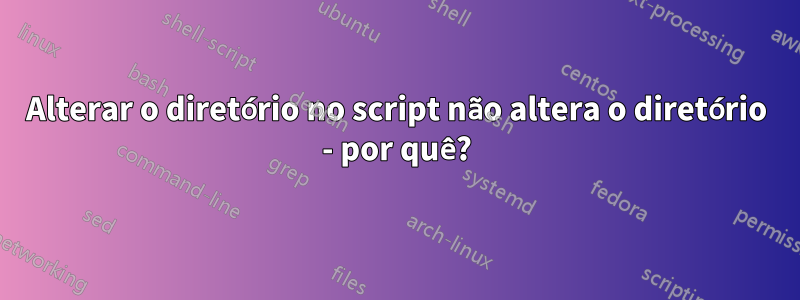 Alterar o diretório no script não altera o diretório - por quê?