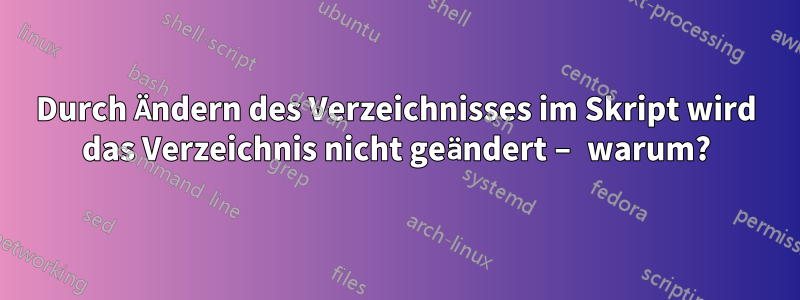 Durch Ändern des Verzeichnisses im Skript wird das Verzeichnis nicht geändert – warum?