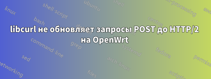 libcurl не обновляет запросы POST до HTTP/2 на OpenWrt