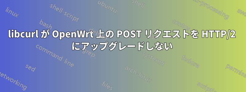 libcurl が OpenWrt 上の POST リクエストを HTTP/2 にアップグレードしない