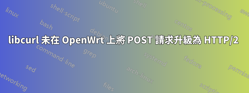 libcurl 未在 OpenWrt 上將 POST 請求升級為 HTTP/2