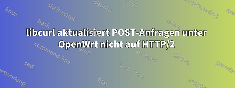 libcurl aktualisiert POST-Anfragen unter OpenWrt nicht auf HTTP/2