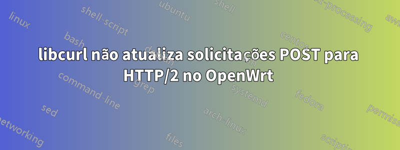 libcurl não atualiza solicitações POST para HTTP/2 no OpenWrt