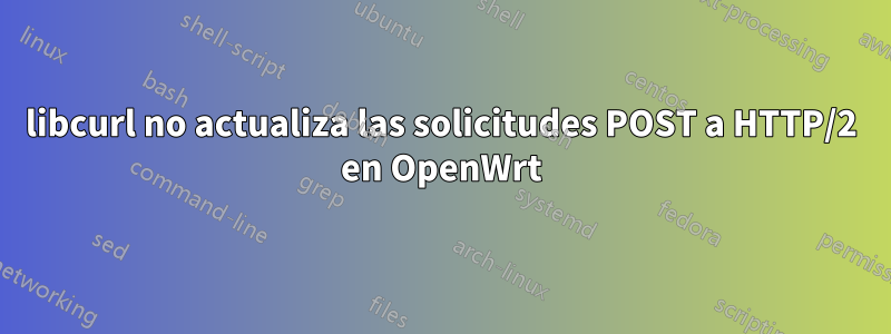 libcurl no actualiza las solicitudes POST a HTTP/2 en OpenWrt