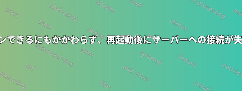 ログインできるにもかかわらず、再起動後にサーバーへの接続が失敗する