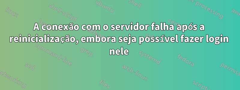 A conexão com o servidor falha após a reinicialização, embora seja possível fazer login nele