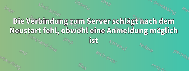 Die Verbindung zum Server schlägt nach dem Neustart fehl, obwohl eine Anmeldung möglich ist