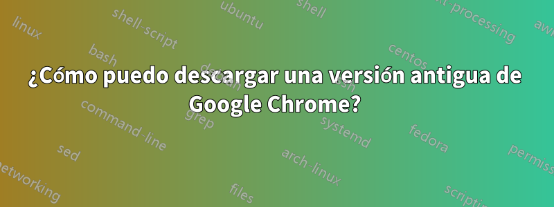 ¿Cómo puedo descargar una versión antigua de Google Chrome?