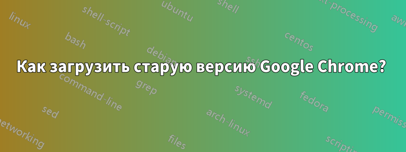 Как загрузить старую версию Google Chrome?