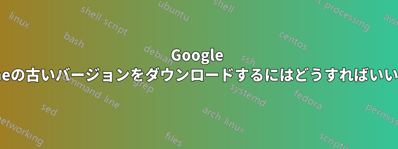 Google Chromeの古いバージョンをダウンロードするにはどうすればいいですか