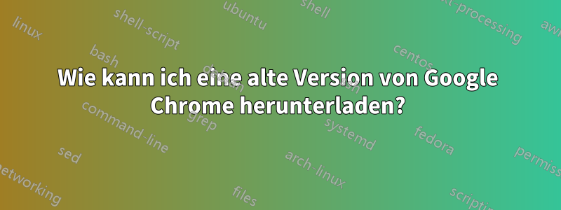 Wie kann ich eine alte Version von Google Chrome herunterladen?