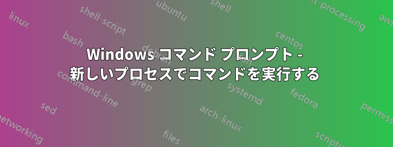 Windows コマンド プロンプト - 新しいプロセスでコマンドを実行する