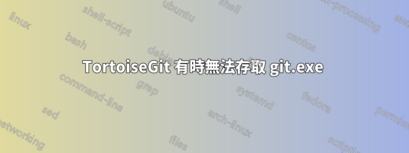 TortoiseGit 有時無法存取 git.exe