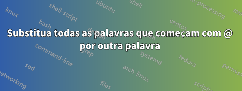 Substitua todas as palavras que começam com @ por outra palavra