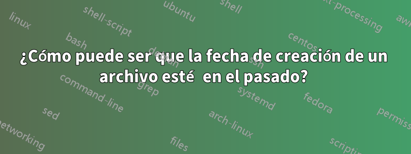 ¿Cómo puede ser que la fecha de creación de un archivo esté en el pasado?