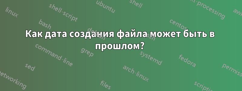 Как дата создания файла может быть в прошлом?