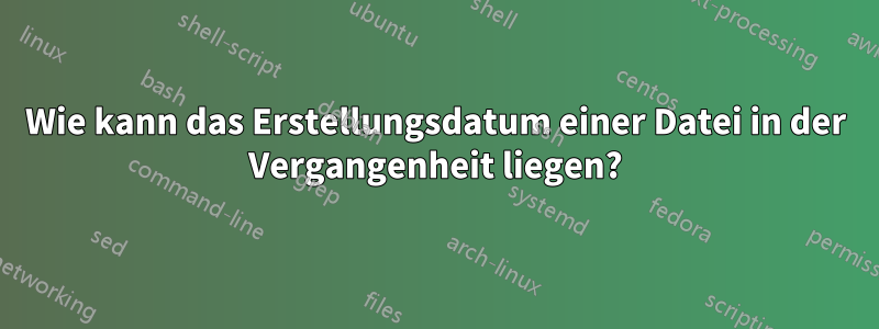 Wie kann das Erstellungsdatum einer Datei in der Vergangenheit liegen?