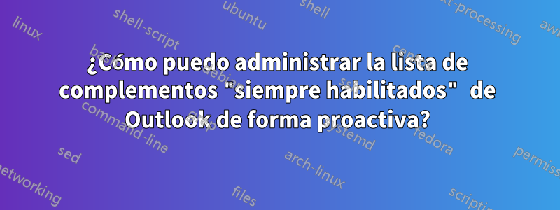 ¿Cómo puedo administrar la lista de complementos "siempre habilitados" de Outlook de forma proactiva?