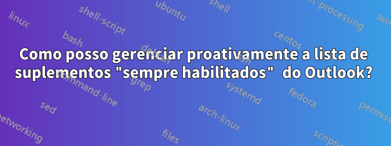 Como posso gerenciar proativamente a lista de suplementos "sempre habilitados" do Outlook?