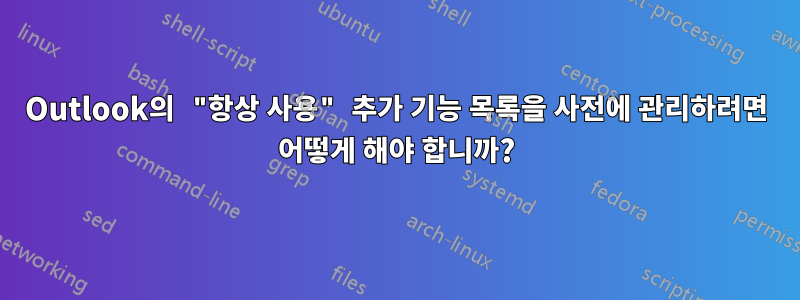 Outlook의 "항상 사용" 추가 기능 목록을 사전에 관리하려면 어떻게 해야 합니까?