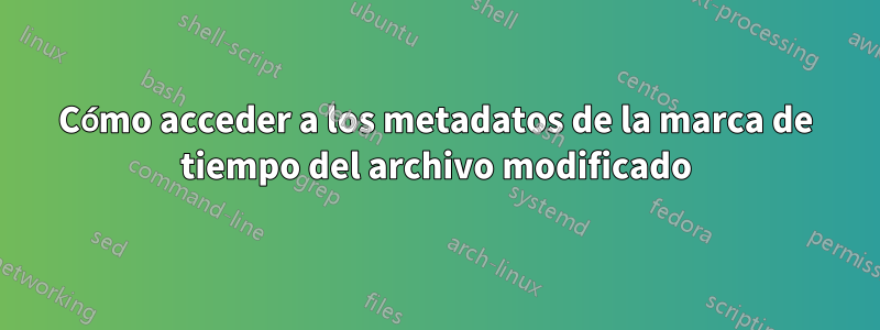 Cómo acceder a los metadatos de la marca de tiempo del archivo modificado