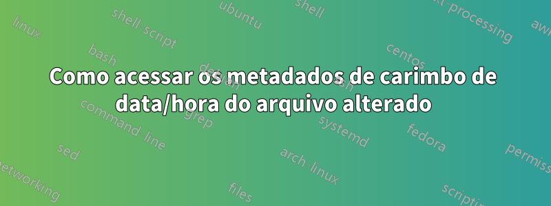 Como acessar os metadados de carimbo de data/hora do arquivo alterado