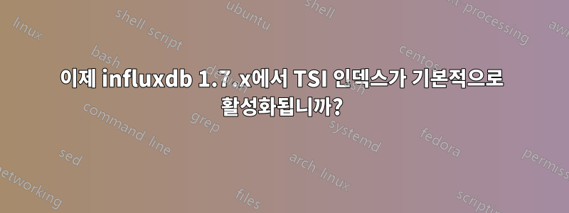 이제 influxdb 1.7.x에서 TSI 인덱스가 기본적으로 활성화됩니까?