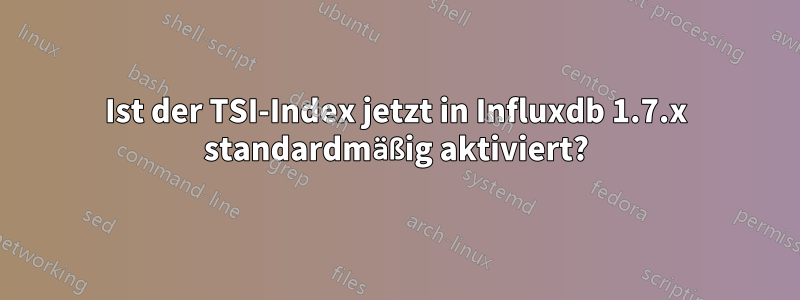 Ist der TSI-Index jetzt in Influxdb 1.7.x standardmäßig aktiviert?