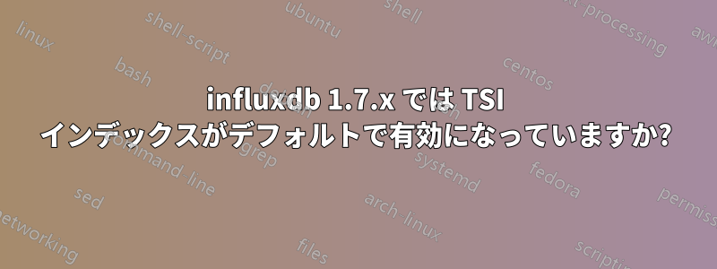 influxdb 1.7.x では TSI インデックスがデフォルトで有効になっていますか?