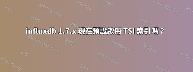 influxdb 1.7.x 現在預設啟用 TSI 索引嗎？