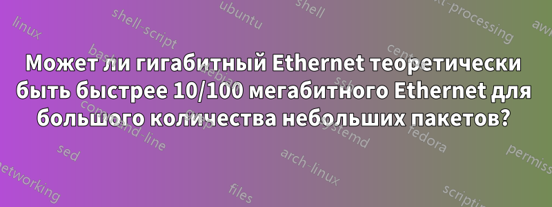 Может ли гигабитный Ethernet теоретически быть быстрее 10/100 мегабитного Ethernet для большого количества небольших пакетов?