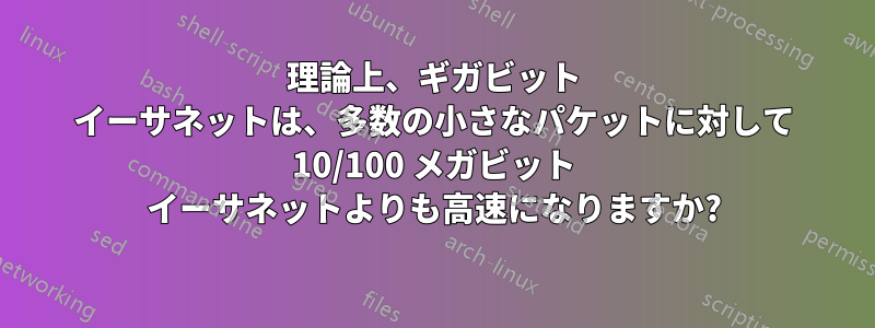 理論上、ギガビット イーサネットは、多数の小さなパケットに対して 10/100 メガビット イーサネットよりも高速になりますか?