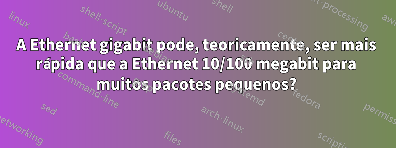 A Ethernet gigabit pode, teoricamente, ser mais rápida que a Ethernet 10/100 megabit para muitos pacotes pequenos?