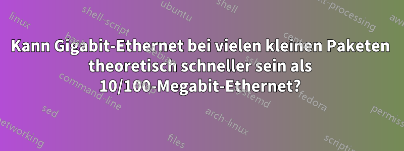 Kann Gigabit-Ethernet bei vielen kleinen Paketen theoretisch schneller sein als 10/100-Megabit-Ethernet?