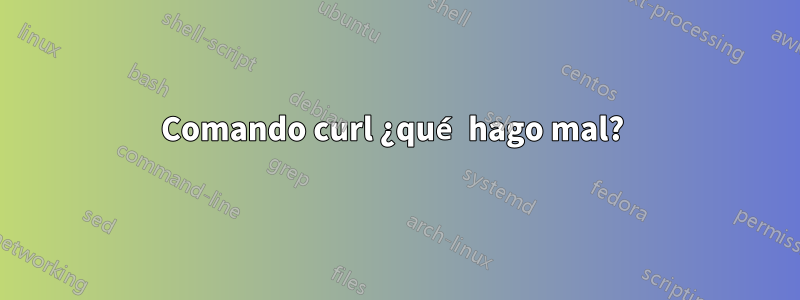 Comando curl ¿qué hago mal? 