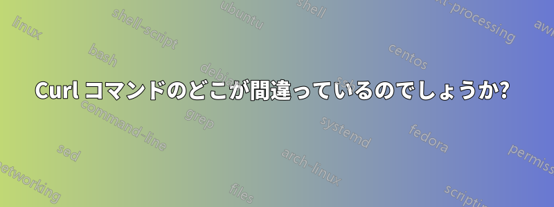 Curl コマンドのどこが間違っているのでしょうか? 