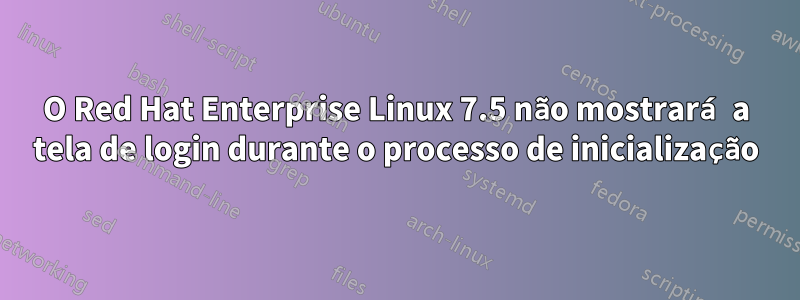 O Red Hat Enterprise Linux 7.5 não mostrará a tela de login durante o processo de inicialização