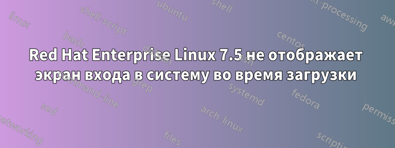 Red Hat Enterprise Linux 7.5 не отображает экран входа в систему во время загрузки