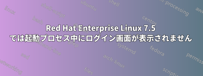 Red Hat Enterprise Linux 7.5 では起動プロセス中にログイン画面が表示されません