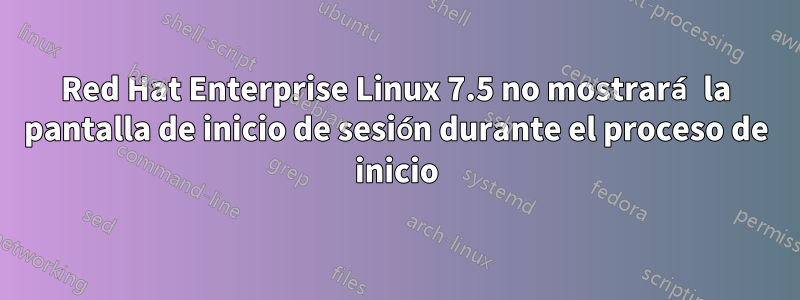 Red Hat Enterprise Linux 7.5 no mostrará la pantalla de inicio de sesión durante el proceso de inicio