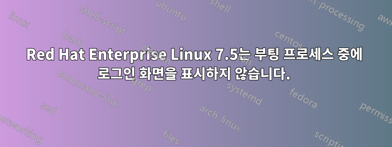 Red Hat Enterprise Linux 7.5는 부팅 프로세스 중에 로그인 화면을 표시하지 않습니다.