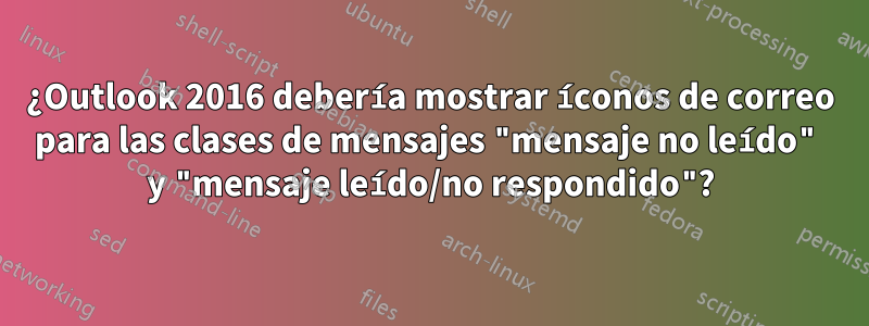 ¿Outlook 2016 debería mostrar íconos de correo para las clases de mensajes "mensaje no leído" y "mensaje leído/no respondido"?