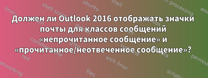 Должен ли Outlook 2016 отображать значки почты для классов сообщений «непрочитанное сообщение» и «прочитанное/неотвеченное сообщение»?