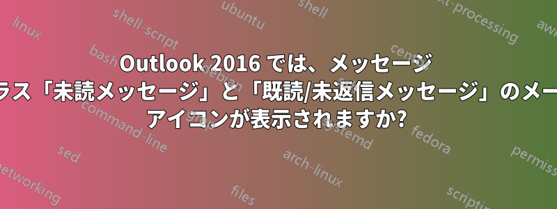 Outlook 2016 では、メッセージ クラス「未読メッセージ」と「既読/未返信メッセージ」のメール アイコンが表示されますか?