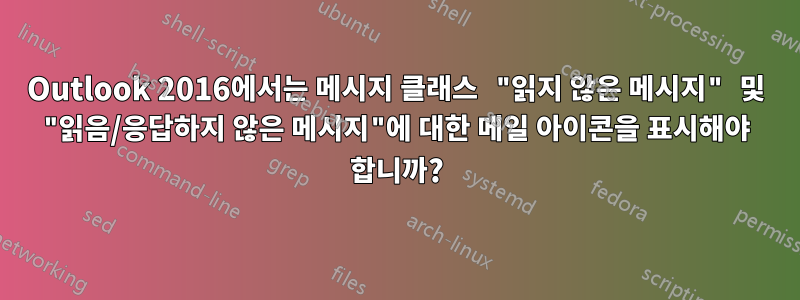 Outlook 2016에서는 메시지 클래스 "읽지 않은 메시지" 및 "읽음/응답하지 않은 메시지"에 대한 메일 아이콘을 표시해야 합니까?