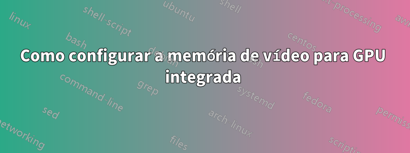 Como configurar a memória de vídeo para GPU integrada