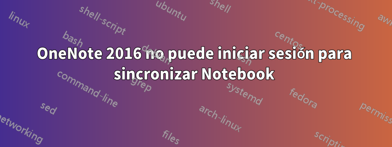 OneNote 2016 no puede iniciar sesión para sincronizar Notebook