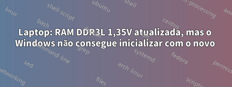 Laptop: RAM DDR3L 1,35V atualizada, mas o Windows não consegue inicializar com o novo